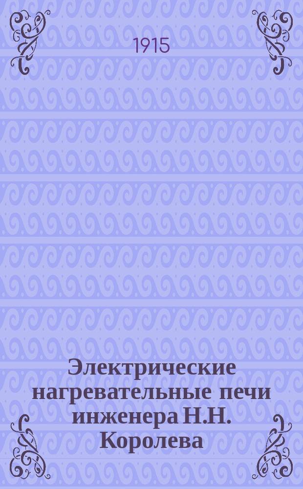Электрические нагревательные печи инженера Н.Н. Королева : Высокая температура. Точный и ровный нагрев. Дешевизна и быстрота постройки. Экономичность при эксплуатации : Сб. материалов
