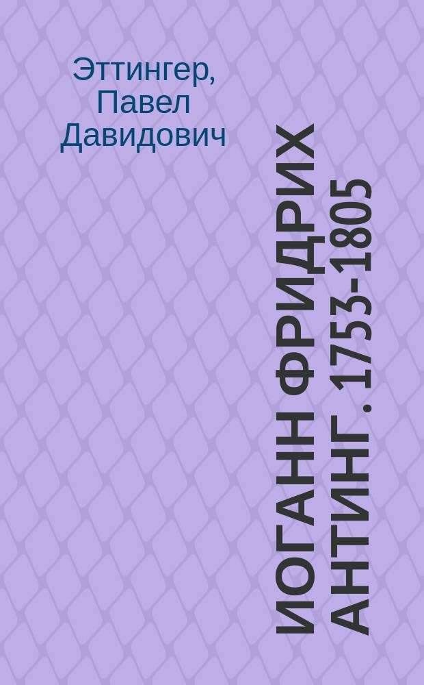 Иоганн Фридрих Антинг. 1753-1805