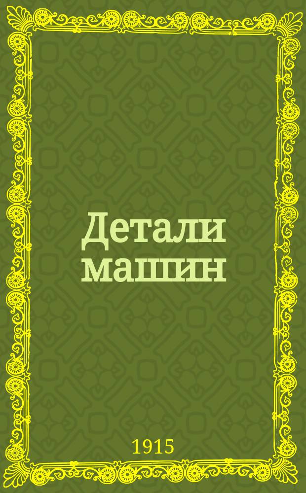 ... Детали машин : Начала машиностроения Руководство по расчету, проектированию и изготовлению деталей машин Для студентов технол. ин-тов, учеников техн. уч-щ, техников, механиков и инж. Сост. применительно к курсу, преподаваемому в Риж. политехн. ин-те. Вып. 1 : Болтовые и клиновые соединения