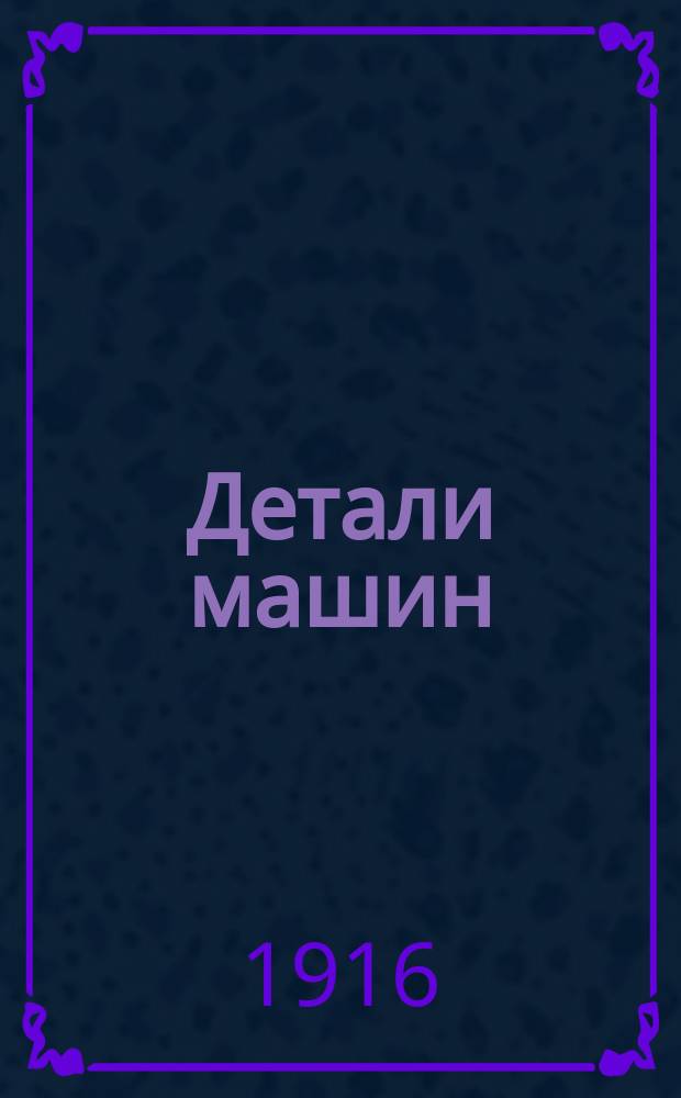 ... Детали машин : Начала машиностроения Руководство по расчету, проектированию и изготовлению деталей машин Для студентов технол. ин-тов, учеников техн. уч-щ, техников, механиков и инж. Сост. применительно к курсу, преподаваемому в Риж. политехн. ин-те. Вып. 2 : Клепка балок и колонн