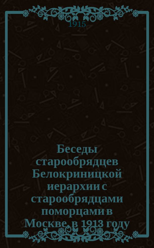 Беседы старообрядцев Белокриницкой иерархии с старообрядцами поморцами в Москве, в 1913 году : (Стеногр. запись)