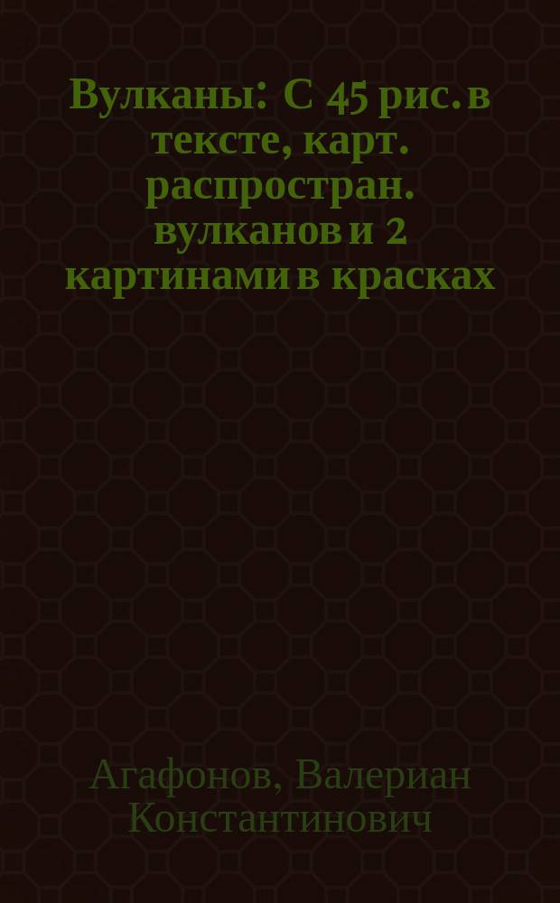 Вулканы : С 45 рис. в тексте, карт. распростран. вулканов и 2 картинами в красках : Очерк В.К. Агафонова