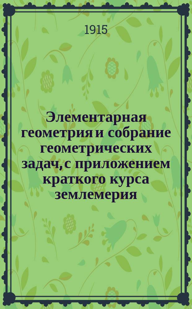 ... Элементарная геометрия и собрание геометрических задач, с приложением краткого курса землемерия : Для жен. гимназий, учит. семинарий и гор. уч-щ