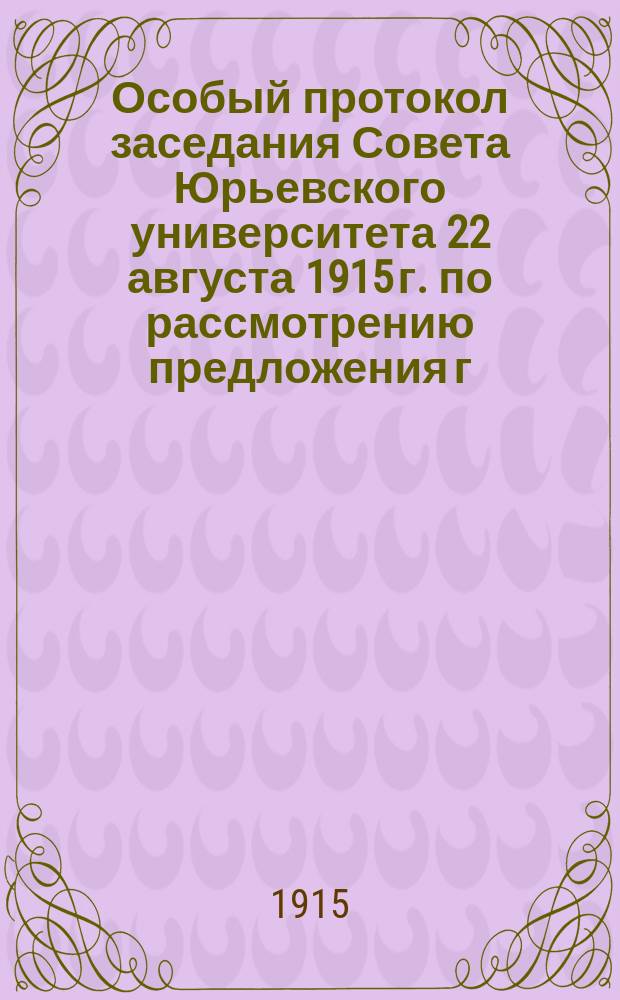 Особый протокол заседания Совета Юрьевского университета 22 августа 1915 г. по рассмотрению предложения г. профессора М.А. Сиринова о замене немецкого преподавательского языка на Богословском факультете Юрьевского университета русским государственным языком или даже о полном упразднении этого факультета