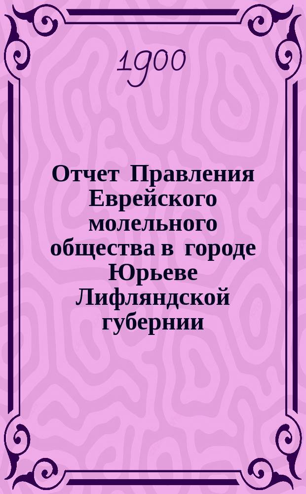 Отчет Правления Еврейского молельного общества в городе Юрьеве Лифляндской губернии... ... от 1 окт. 1901 г. по 31 авг. 1902 г.