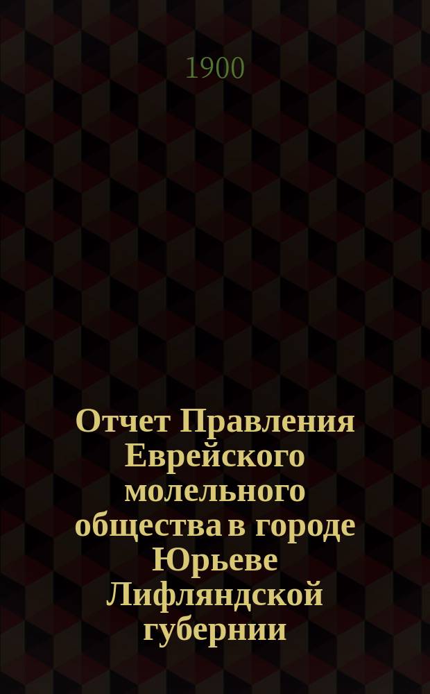 Отчет Правления Еврейского молельного общества в городе Юрьеве Лифляндской губернии... ... от 1 ноября 1910 г. по 31 окт. 1911 г.