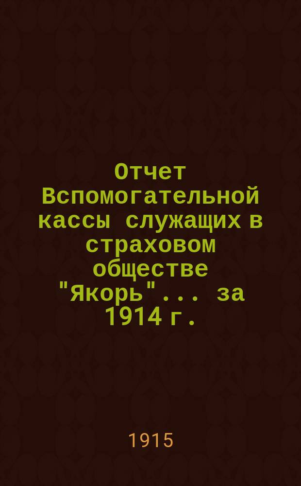 Отчет Вспомогательной кассы служащих в страховом обществе "Якорь"... ... за 1914 г.