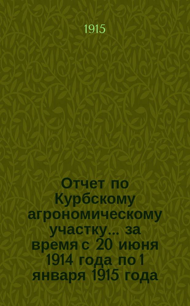 Отчет по Курбскому агрономическому участку... ... за время с 20 июня 1914 года по 1 января 1915 года : ... за время с 20 июня 1914 года по 1 января 1915 года исполняющего обязанности агронома В.Е. Томского