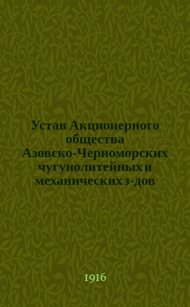 Устав Акционерного общества Азовско-Черноморских чугунолитейных и механических з-дов : Утв. 1 мая 1916 г.