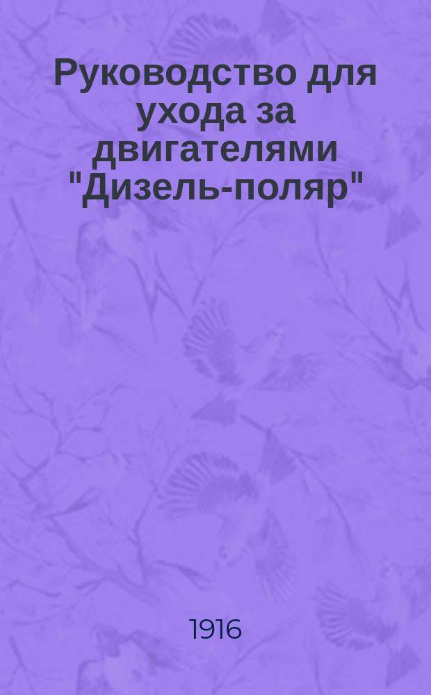 Руководство для ухода за двигателями "Дизель-поляр" : Патент АО двигателей дизеля Стокгольм (Швеция) : Пер. 4-го обраб. изд