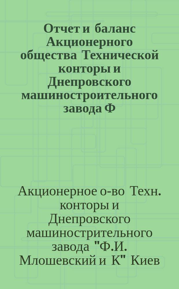 Отчет и баланс Акционерного общества Технической конторы и Днепровского машиностроительного завода Ф.И. Млошевский и К°, в Киеве...