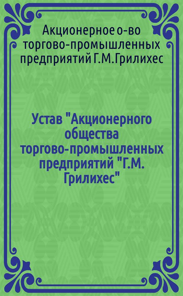Устав "Акционерного общества торгово-промышленных предприятий "Г.М. Грилихес" : Утв. 31 марта 1916 г.