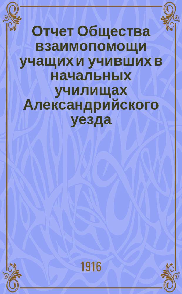 Отчет Общества взаимопомощи учащих и учивших в начальных училищах Александрийского уезда, Херсонской губ. ... ... за 1916 год