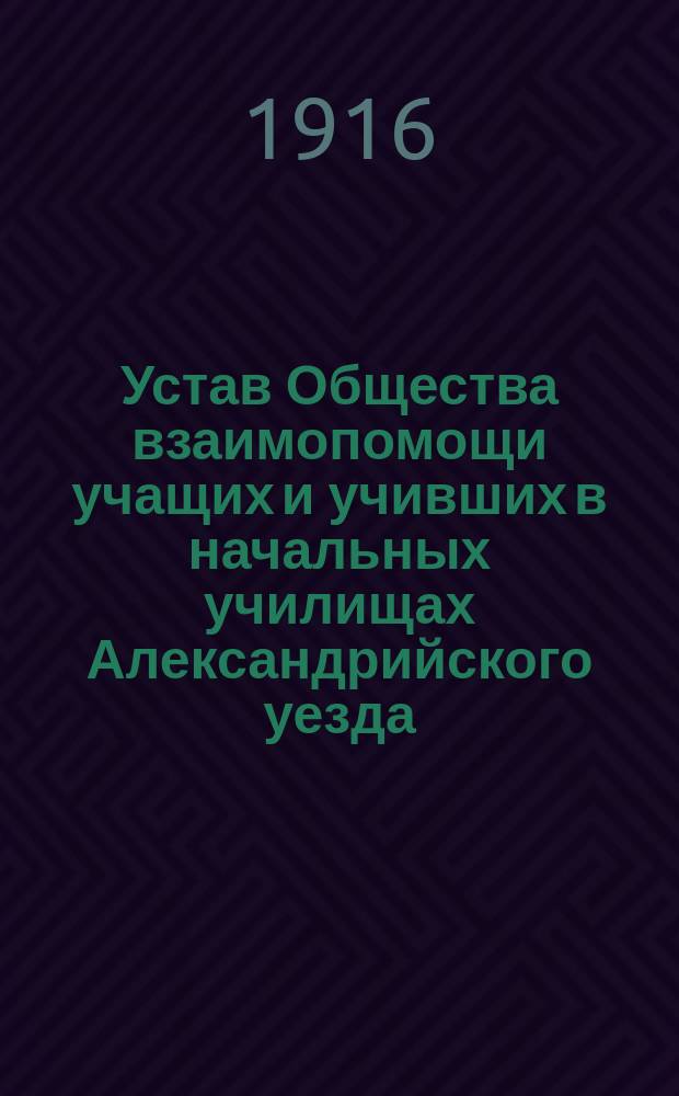 Устав Общества взаимопомощи учащих и учивших в начальных училищах Александрийского уезда, Херс. губ. : Утв. 15 июля 1915 г.
