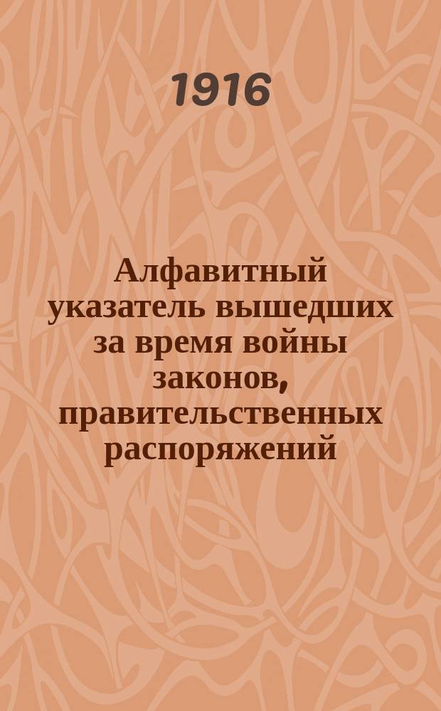 Алфавитный указатель вышедших за время войны законов, правительственных распоряжений, приказов, циркуляров и т. п. по вопросу о пенсиях воинским чинам и военным чиновникам, а также их семьям