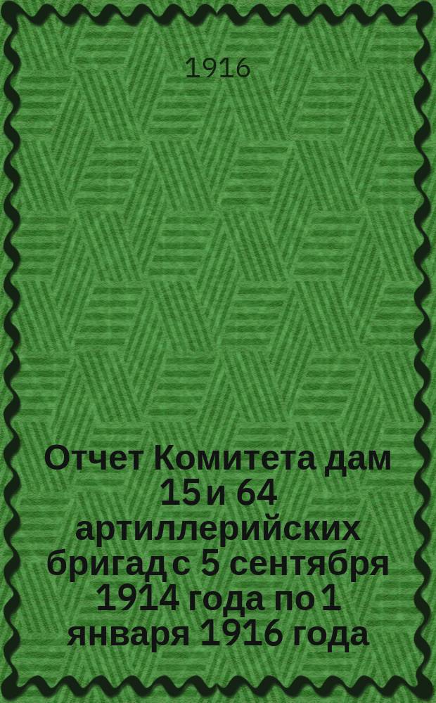 Отчет Комитета дам 15 и 64 артиллерийских бригад с 5 сентября 1914 года по 1 января 1916 года