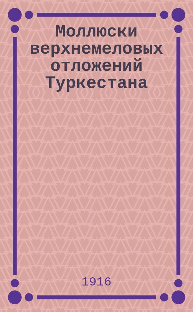 ... Моллюски верхнемеловых отложений Туркестана : Вып. 1-. Вып. 1