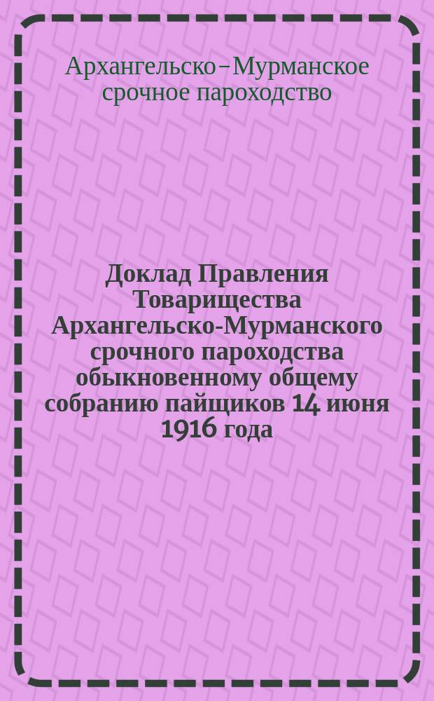 Доклад Правления Товарищества Архангельско-Мурманского срочного пароходства обыкновенному общему собранию пайщиков 14 июня 1916 года