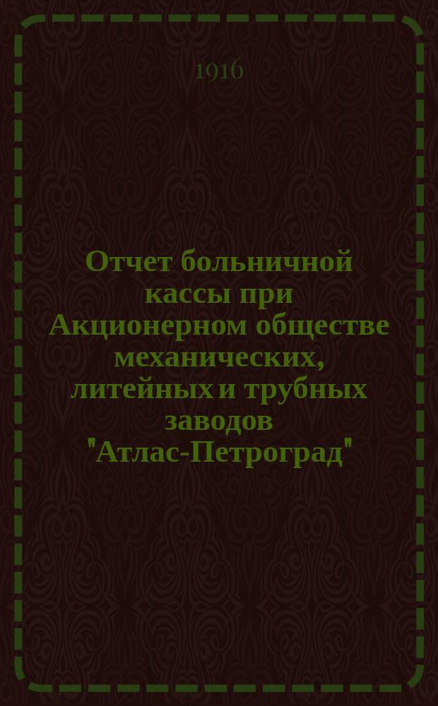 Отчет больничной кассы при Акционерном обществе механических, литейных и трубных заводов "Атлас-Петроград"... ... 1915 г.