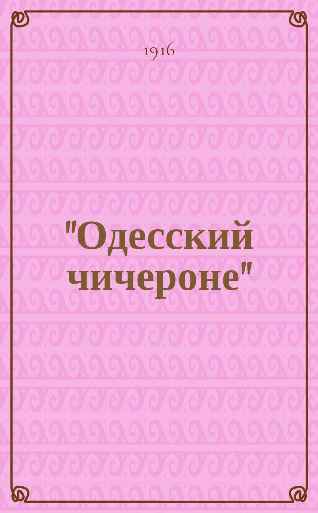 "Одесский чичероне" : Путеводитель по Одессе и ее окрестностям на 1916 г. : С крат. описанием юж.-рус. курортов (Крым, Кавказ, Шабо, Будаки и др.)