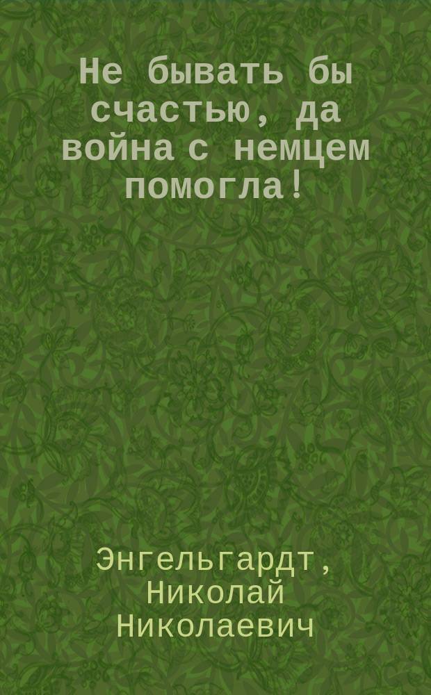 Не бывать бы счастью, да война с немцем помогла! : Миниатюра в 1 д