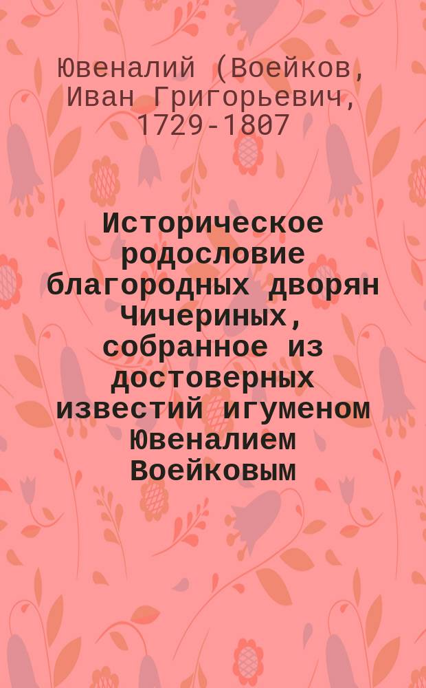 Историческое родословие благородных дворян Чичериных, собранное из достоверных известий игуменом Ювеналием Воейковым : (С доп.)