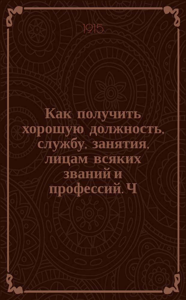 Как получить хорошую должность, службу, занятия, лицам всяких званий и профессий. Ч. 1 Ч. 2, Практическая. Техническая : Сб. писем, посылаемых самостоятельно и в ответ на публикации, начинающ. и опыт. уже лицами, на рус. и иностр. яз