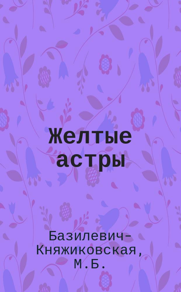 Желтые астры : Рассказ М.Б. Базилевич-Княжиковской