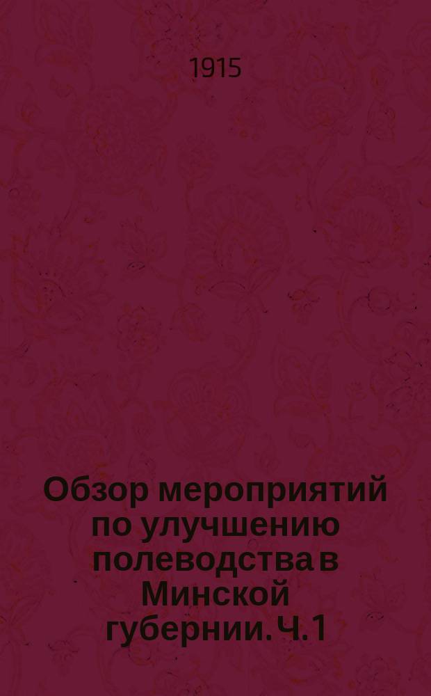 Обзор мероприятий по улучшению полеводства в Минской губернии. Ч. 1 : Деятельность зерноочистительных пунктов и прокатных станций за 1914 г. в связи с предшествующими годами