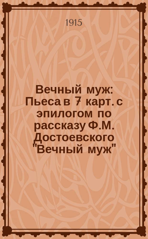 Вечный муж : Пьеса в 7 карт. с эпилогом по рассказу Ф.М. Достоевского "Вечный муж" : (Разрешена А.Г. Достоевской)