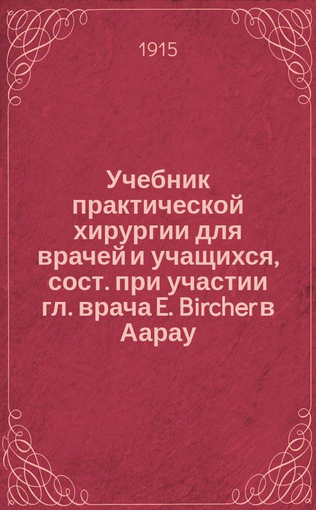 Учебник практической хирургии для врачей и учащихся, сост. при участии гл. врача E. Bircher в Аарау, прив.-доц. R. Hottinger в Цюрихе, прив.-доц. E. Lardy в Женеве [и др.]