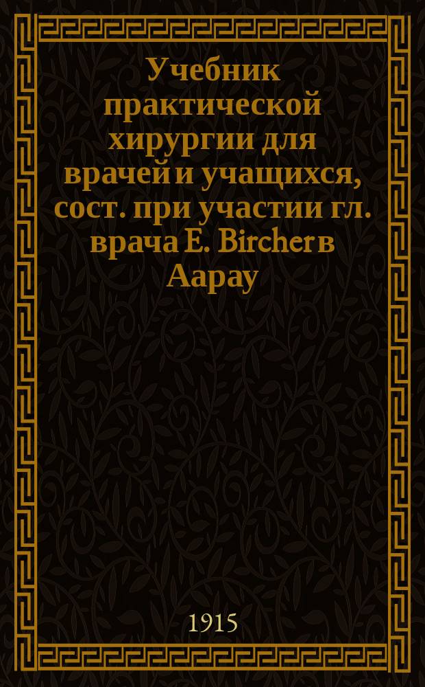 Учебник практической хирургии для врачей и учащихся, сост. при участии гл. врача E. Bircher в Аарау, прив.-доц. R. Hottinger в Цюрихе, прив.-доц. E. Lardy в Женеве [и др.]. Т. 2 : Органы живота, мочевые органы, конечности, полевая хирургия