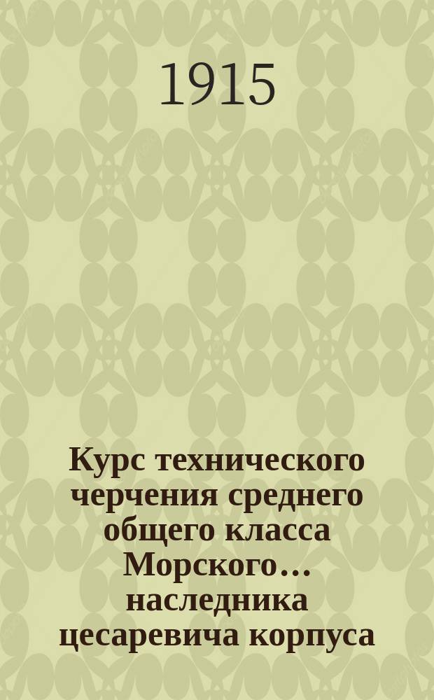 Курс технического черчения среднего общего класса Морского... наследника цесаревича корпуса