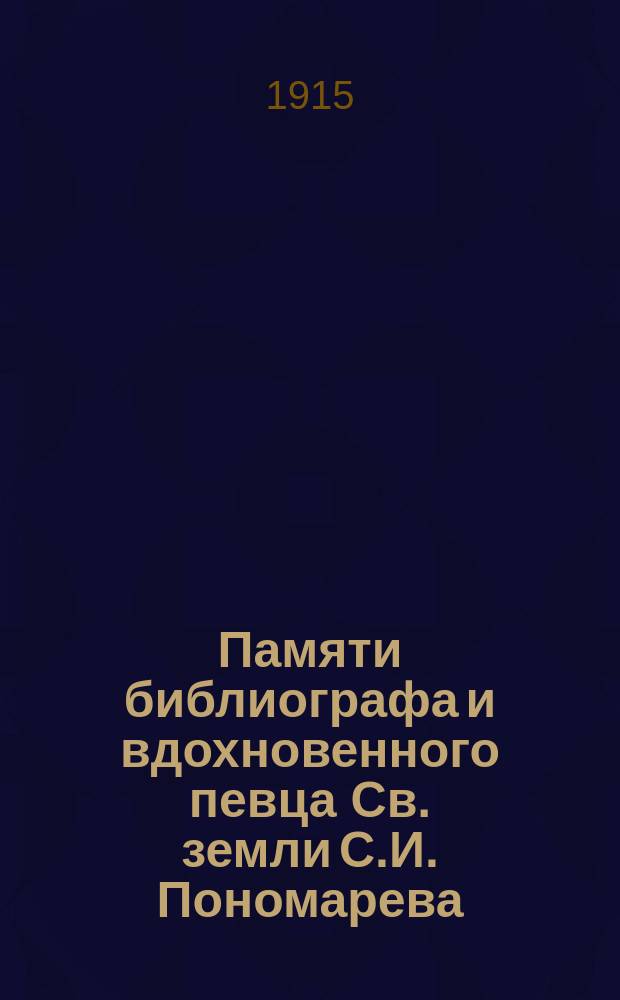 Памяти библиографа и вдохновенного певца Св. земли С.И. Пономарева : (По переписке его с о. архим. Анонином и В.Н. Хитрово)
