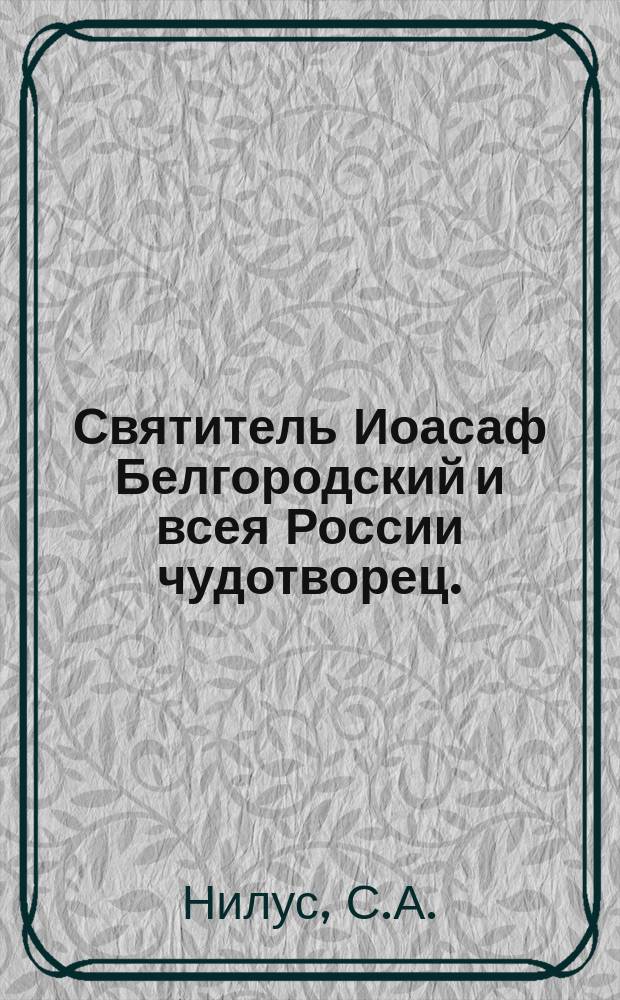 Святитель Иоасаф Белгородский и всея России чудотворец. (1705-1754) : Его ежечас. молитва : (Крат. коммент.). [Дух божий, явно почивший на отце Сарафиме Саровском в беседе его о цели христианской жизни с симбирским помещиком и совестным судьей, Николаем Александровичем Мотовиловым : (Из рукопис. воспоминаний Н.А. Мотовилова) Очерк С.А. Нилуса]