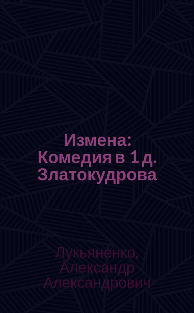 Измена : Комедия в 1 д. Златокудрова