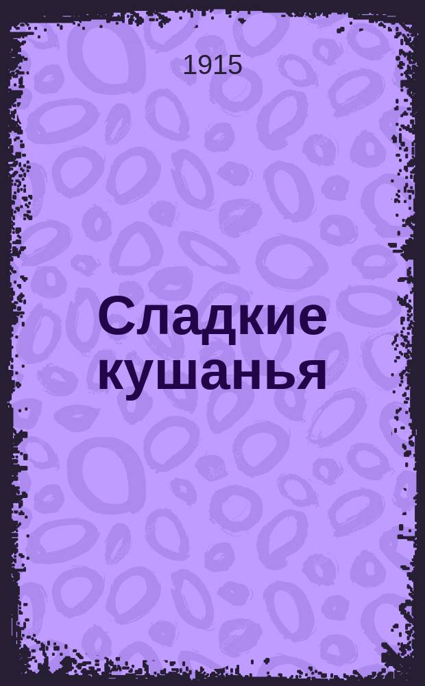 Сладкие кушанья : 113 рецептов для приготовления тортов, пудингов, бисквит, суфле, блинчиков, воздушных пирогов, компотов, кремов и т. д
