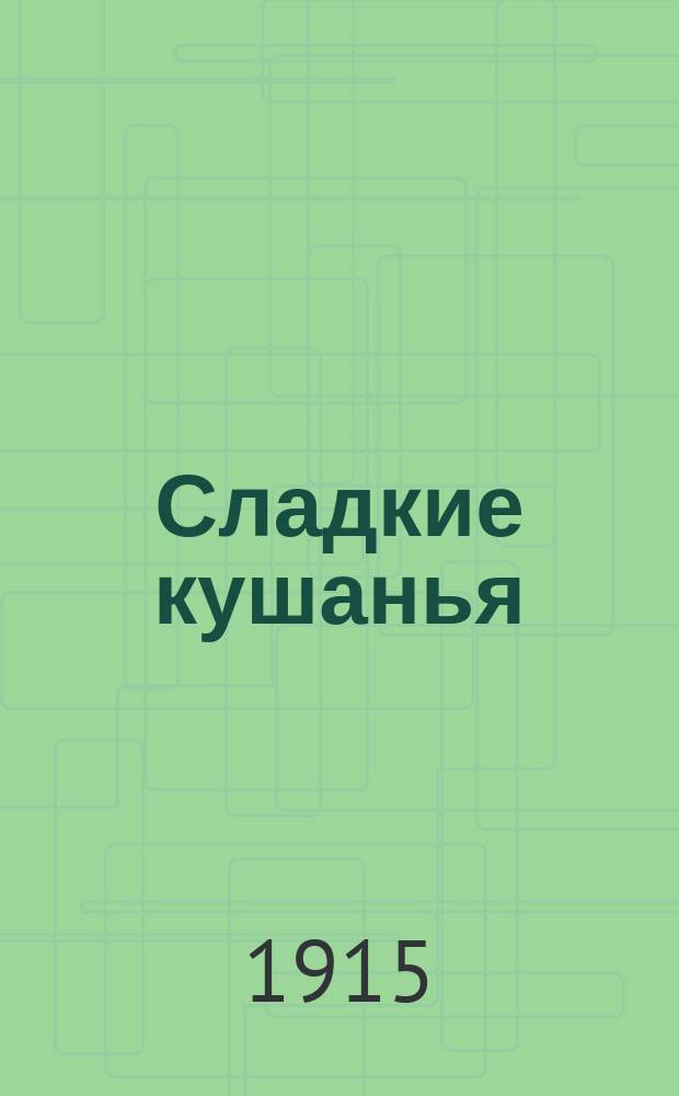 Сладкие кушанья : 113 рецептов для приготовления тортов, пудингов, бисквит, суфле, блинчиков, воздушных пирогов, компотов, кремов и т. д