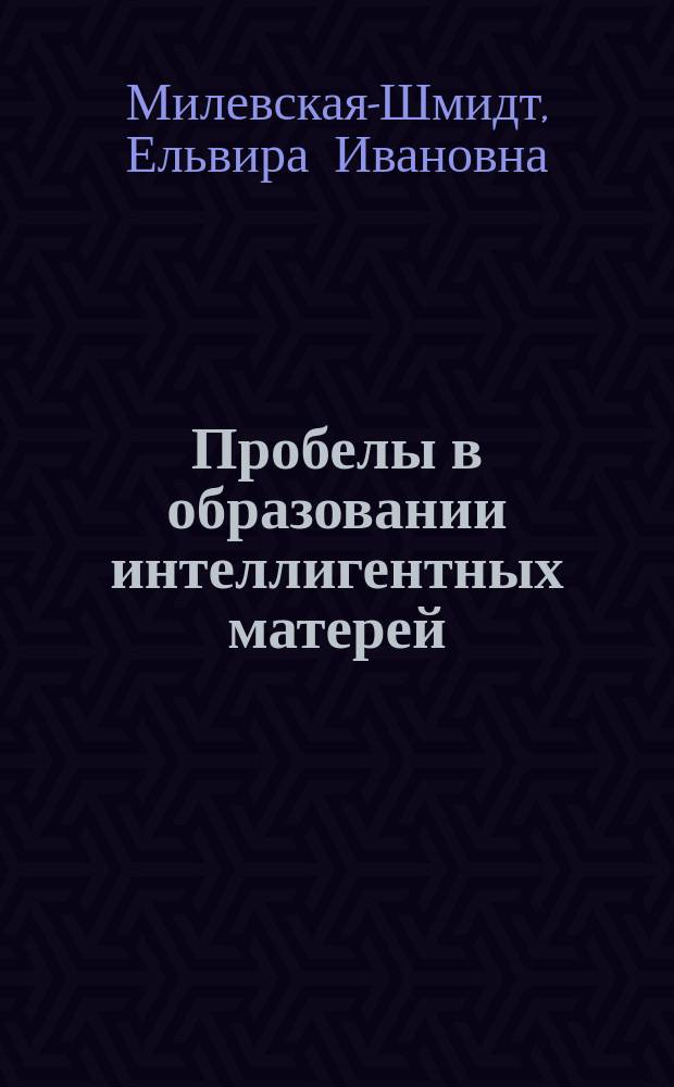 Пробелы в образовании интеллигентных матерей : По данным 1 Всерос. съезда по семейному воспитанию