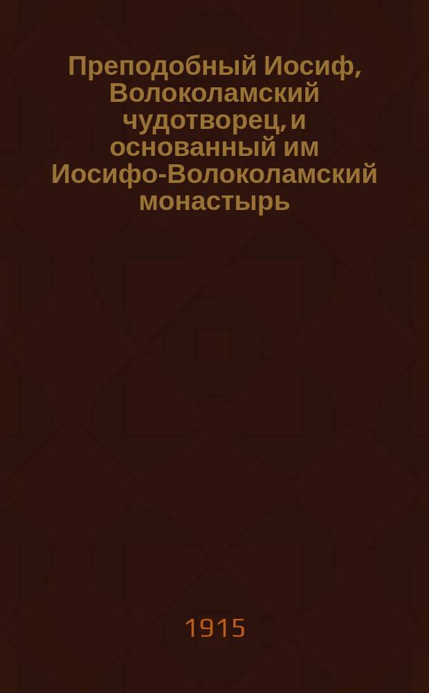 Преподобный Иосиф, Волоколамский чудотворец, и основанный им Иосифо-Волоколамский монастырь : К 400-летию со дня блаженной кончины преподобного основателя 9 сент. 1515-1915