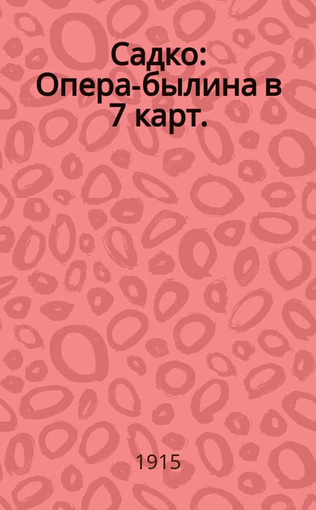 Садко : Опера-былина в 7 карт. : Либр. и муз. Н.А. Римского-Корсакова : Содерж. оперы с сохранением текста гл. арий