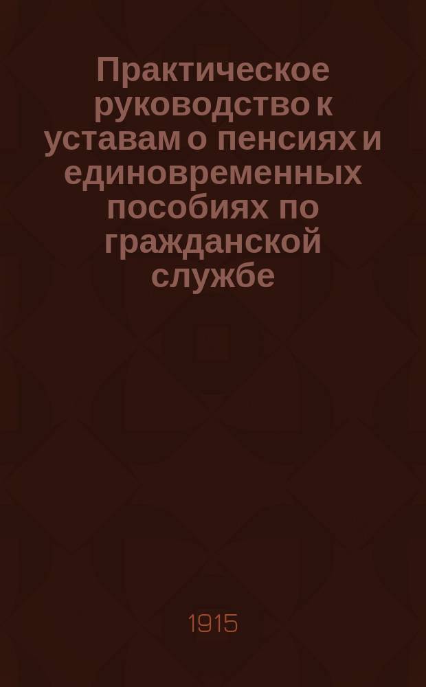 Практическое руководство к уставам о пенсиях и единовременных пособиях по гражданской службе : Общ. устав и уставы некоторых отд. министерств и ведомств