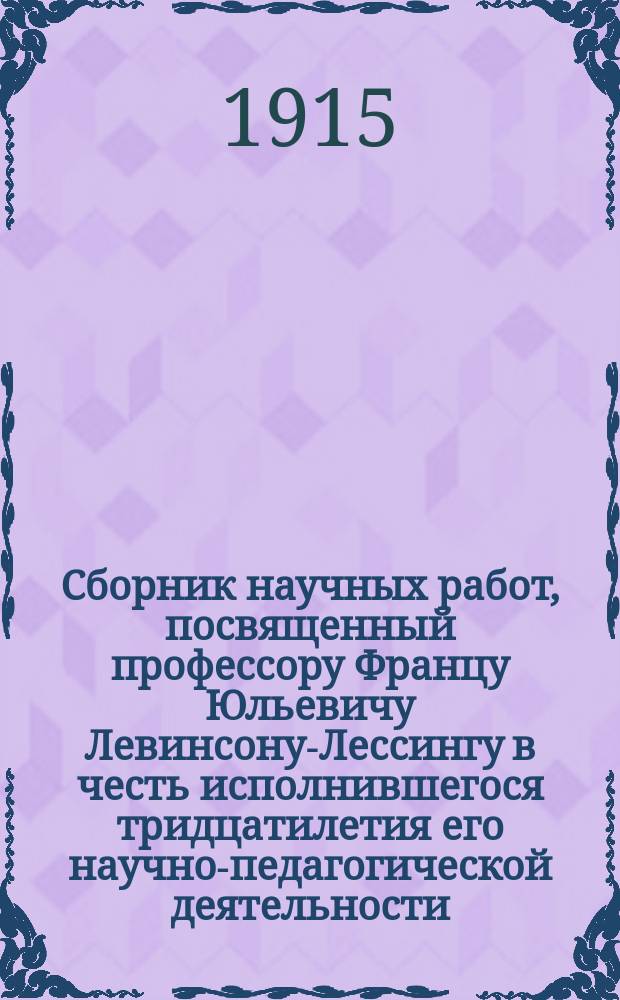 Сборник научных работ, посвященный профессору Францу Юльевичу Левинсону-Лессингу в честь исполнившегося тридцатилетия его научно-педагогической деятельности