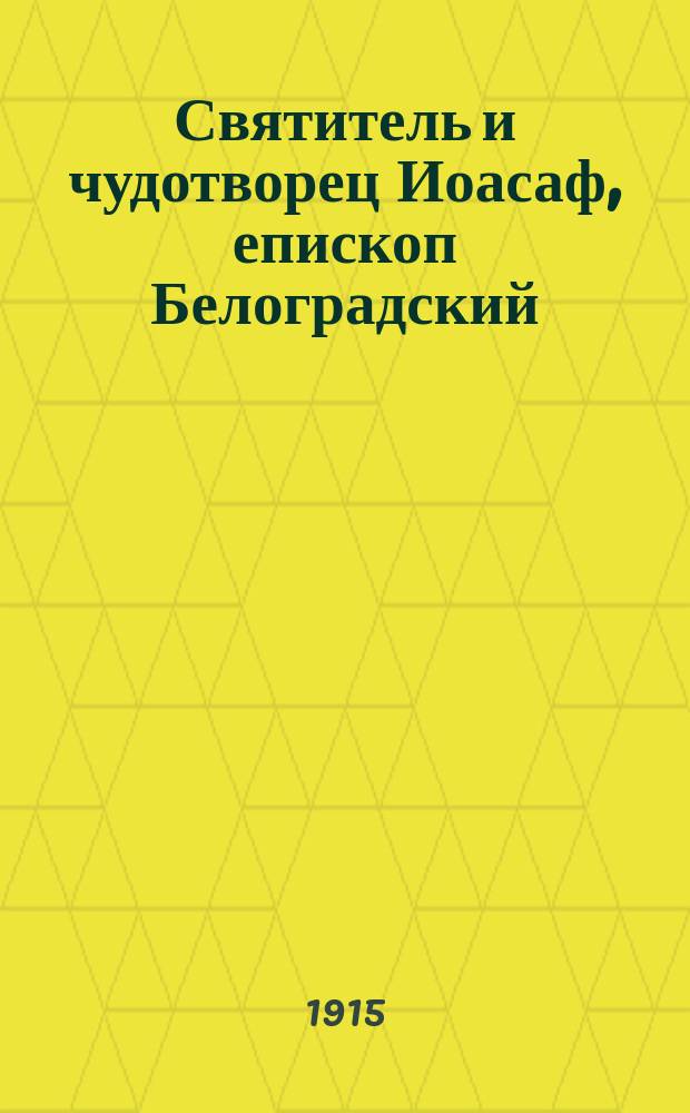 Святитель и чудотворец Иоасаф, епископ Белоградский : (Его жизнь и прославление)
