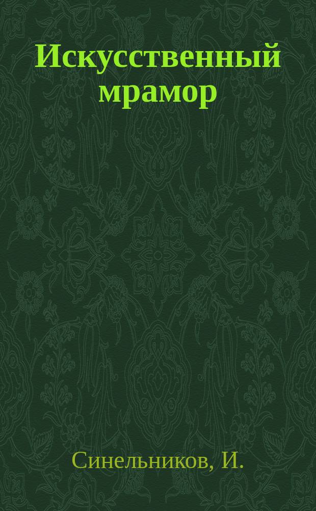 Искусственный мрамор : Приготовление его и других искусственных камней, а также починка, полировка и отделка мрамора : С 6 рис. образцов мрамора