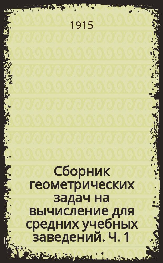 ... Сборник геометрических задач на вычисление для средних учебных заведений. Ч. 1 : Планиметрия