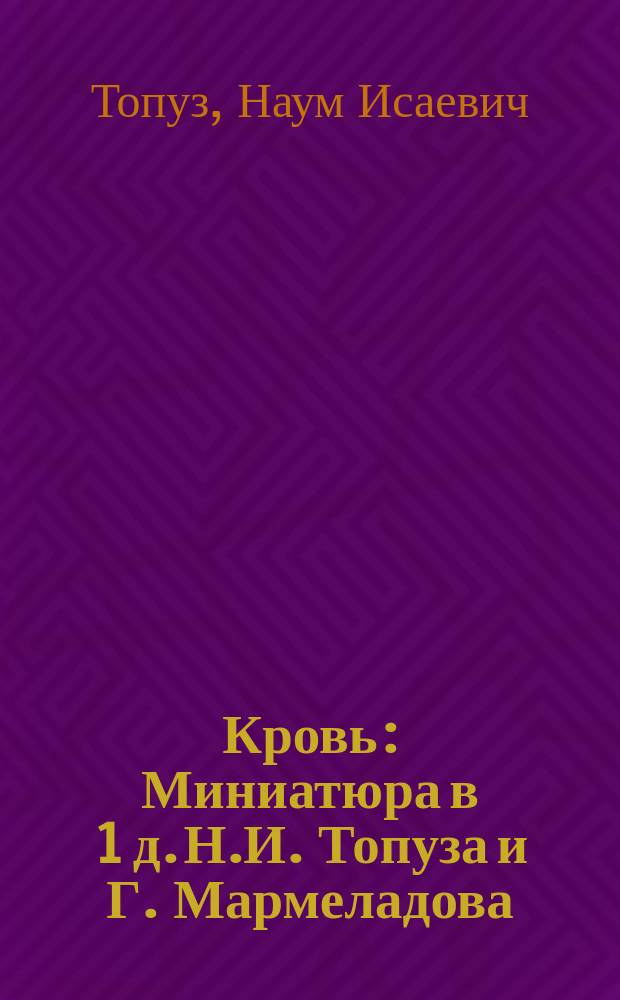 Кровь : Миниатюра в 1 д. Н.И. Топуза и Г. Мармеладова