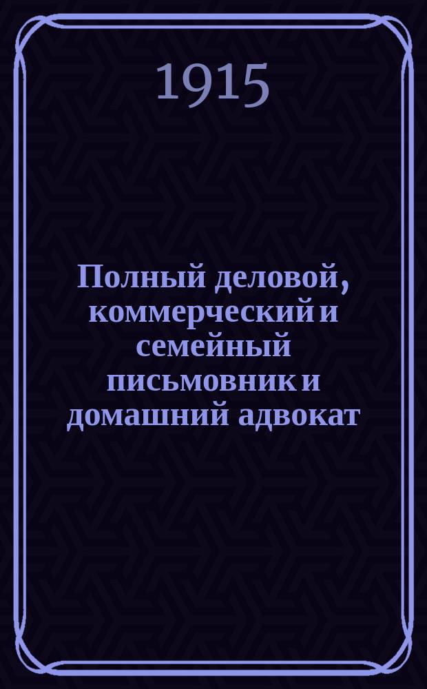 Полный деловой, коммерческий и семейный письмовник и домашний адвокат : Необходимый справ. для каждого