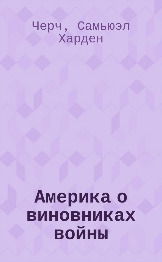 Америка о виновниках войны : Ответ на "Воззвание к цивилизованному миру 93 герм. профессоров" Самуэля Гардена Черча, президента Ин-та Карнеги в Питтсбурге : С прил. текста воззвания и подписей под ним