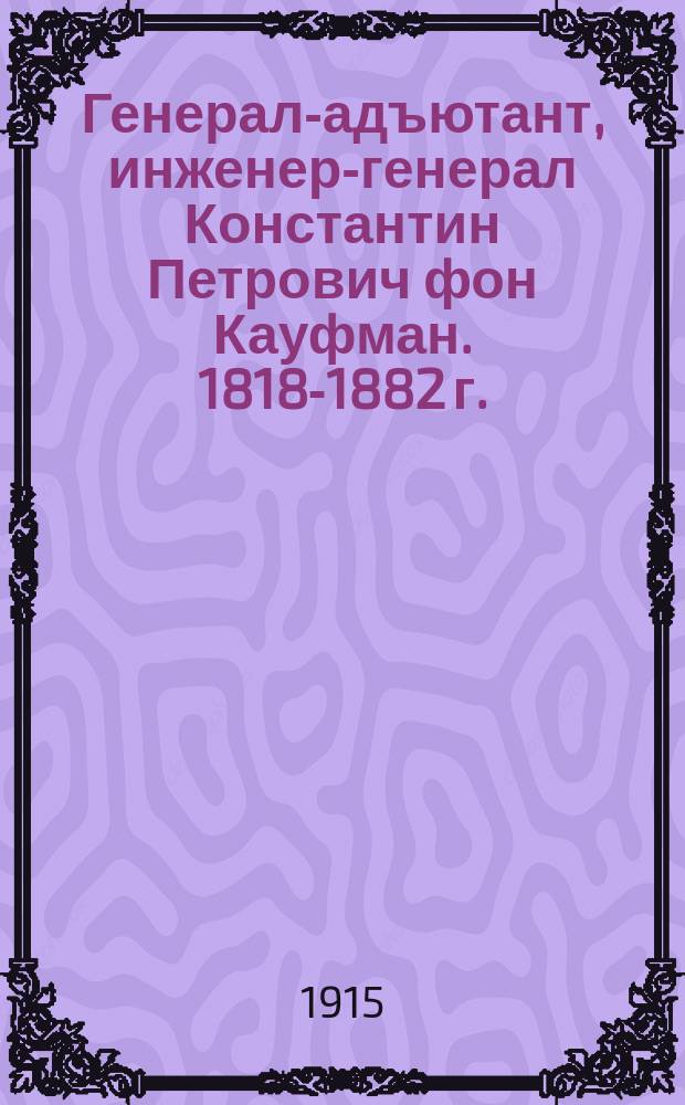 Генерал-адъютант, инженер-генерал Константин Петрович фон Кауфман. 1818-1882 г. : Биогр. очерк